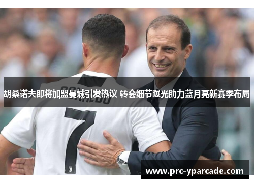 胡桑诺夫即将加盟曼城引发热议 转会细节曝光助力蓝月亮新赛季布局