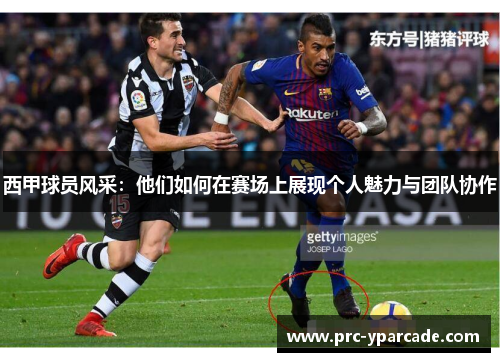 西甲球员风采：他们如何在赛场上展现个人魅力与团队协作