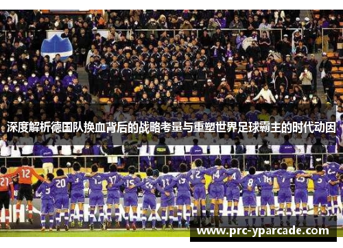 深度解析德国队换血背后的战略考量与重塑世界足球霸主的时代动因