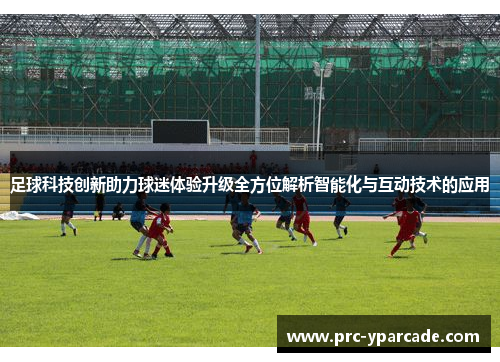 足球科技创新助力球迷体验升级全方位解析智能化与互动技术的应用