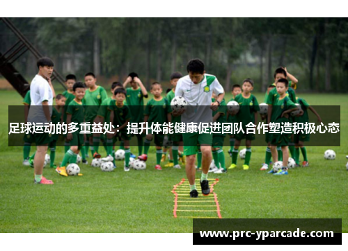 足球运动的多重益处：提升体能健康促进团队合作塑造积极心态