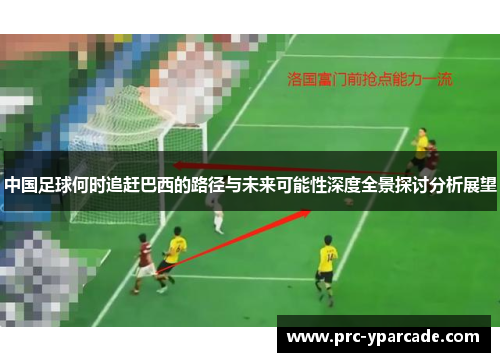 中国足球何时追赶巴西的路径与未来可能性深度全景探讨分析展望