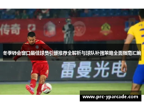 冬季转会窗口最佳球员引援推荐全解析与球队补强策略全面指南汇编 冬季转会窗口最佳球员引援推荐全解析与球队补强策略全面指南汇编
