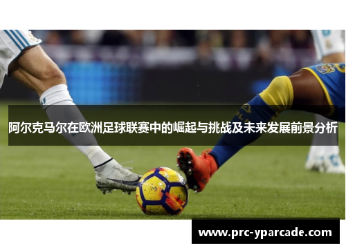阿尔克马尔在欧洲足球联赛中的崛起与挑战及未来发展前景分析