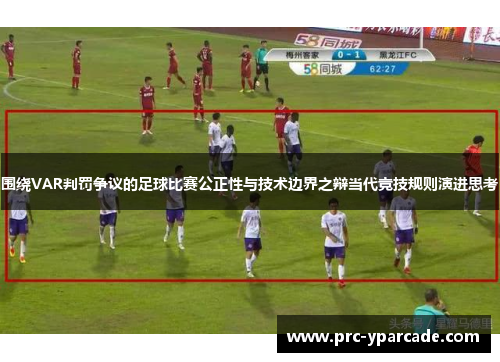 围绕VAR判罚争议的足球比赛公正性与技术边界之辩当代竞技规则演进思考